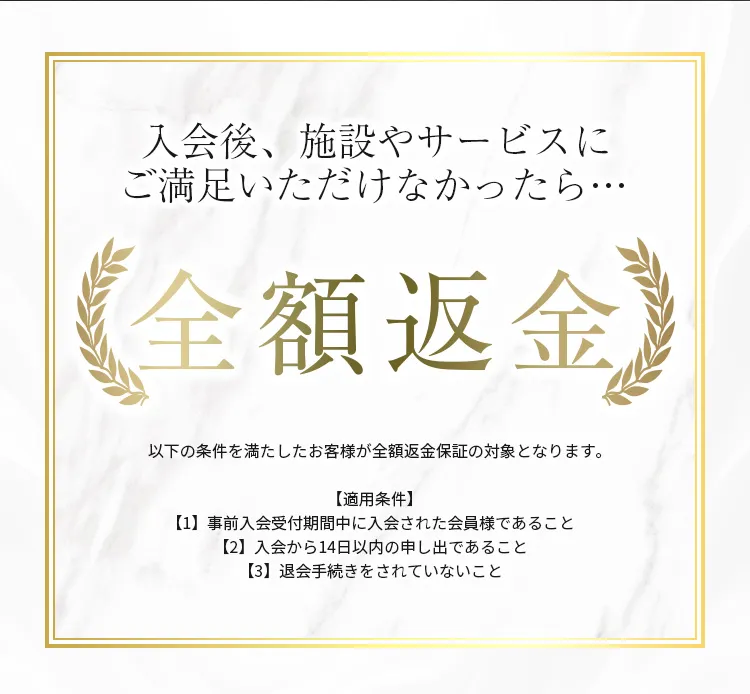 入会後、施設やサービスにご満足いただけなかったら、全額返金保証あり。