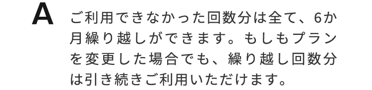 ご利用できなかった回数分は全て、6ヶ月繰越ができます。繰越回数分は引き続きご利用いただけます。