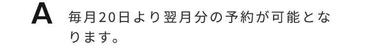 毎月20日より翌月分の予約が可能となります。