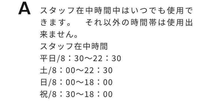 スタッフ在中時間内はいつでも使用できます。それ以外の時間帯っは使用できません。平日8:30-22:30、土曜日8:00-22:30、日曜日8:00-18:00、祝日8:30-18:00