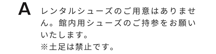 レンタルシューズのご用意はありません。館内用シューズのご持参をお願いいたします。※土足は禁止です。